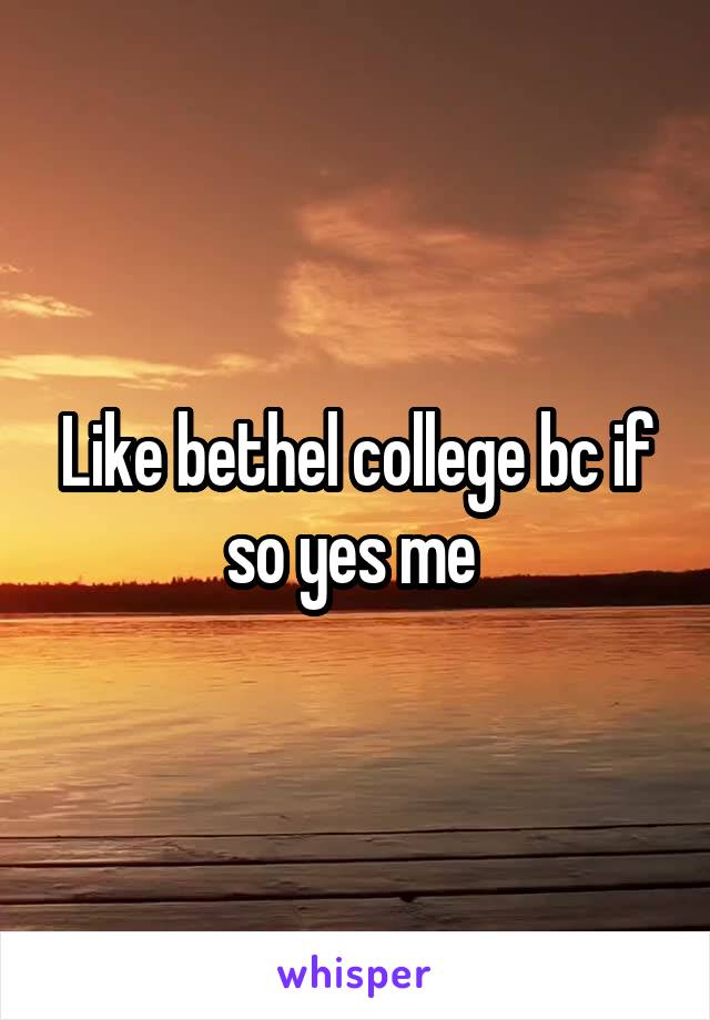 Like bethel college bc if so yes me 