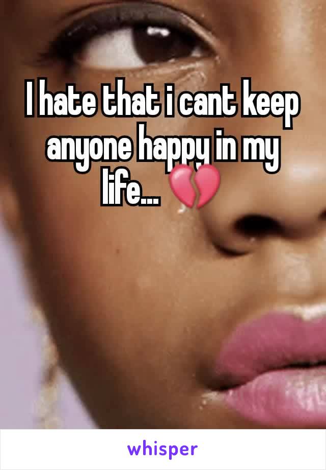 I hate that i cant keep anyone happy in my life... 💔