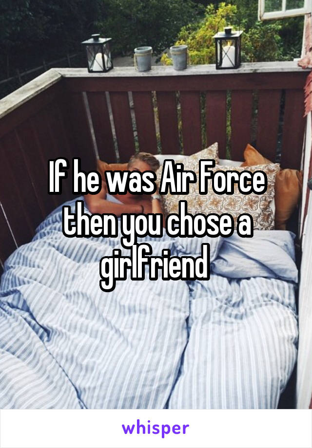 If he was Air Force then you chose a girlfriend 