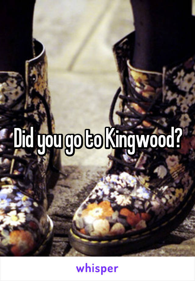 Did you go to Kingwood?