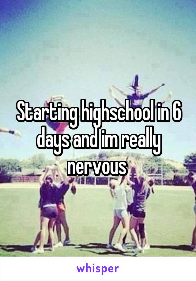 Starting highschool in 6 days and im really nervous 