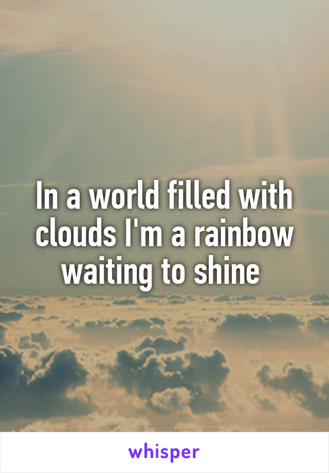 In a world filled with clouds I'm a rainbow waiting to shine 