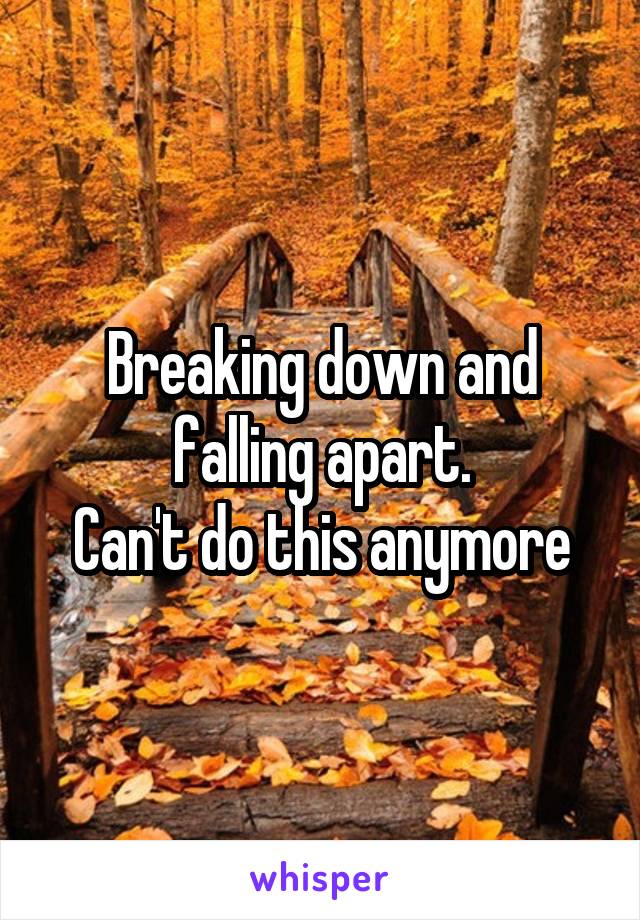 Breaking down and falling apart.
Can't do this anymore