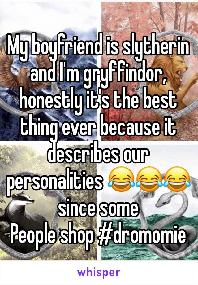 My boyfriend is slytherin and I'm gryffindor, honestly it's the best thing ever because it describes our personalities 😂😂😂 since some
People shop #dromomie
