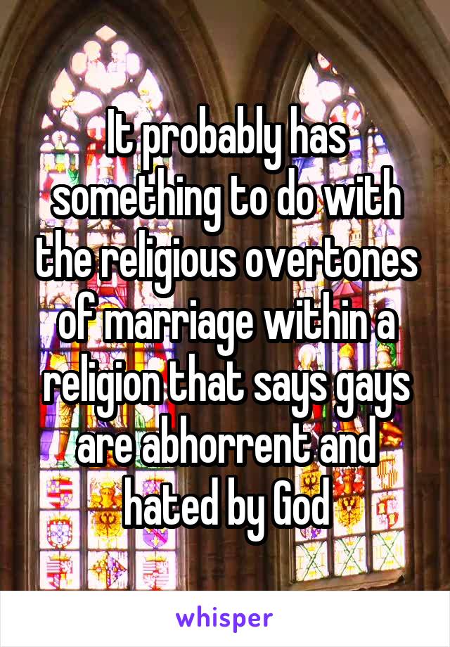 It probably has something to do with the religious overtones of marriage within a religion that says gays are abhorrent and hated by God