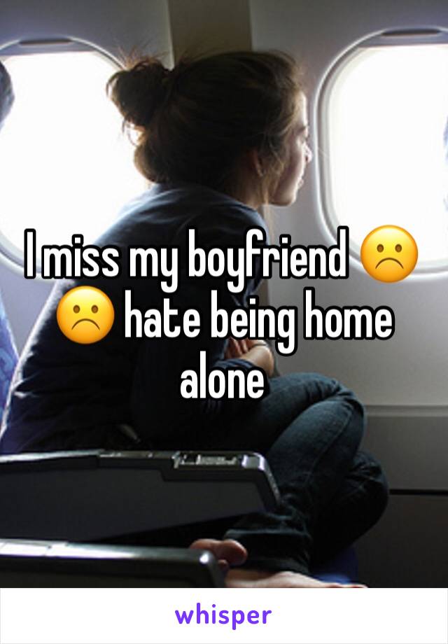 I miss my boyfriend ☹️☹️ hate being home alone
