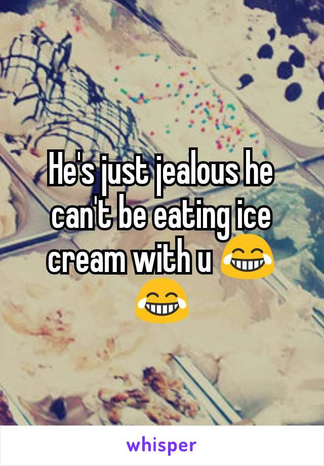He's just jealous he can't be eating ice cream with u 😂😂