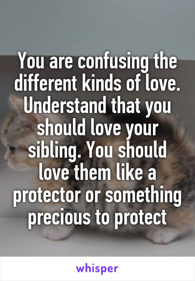 You are confusing the different kinds of love. Understand that you should love your sibling. You should love them like a protector or something precious to protect