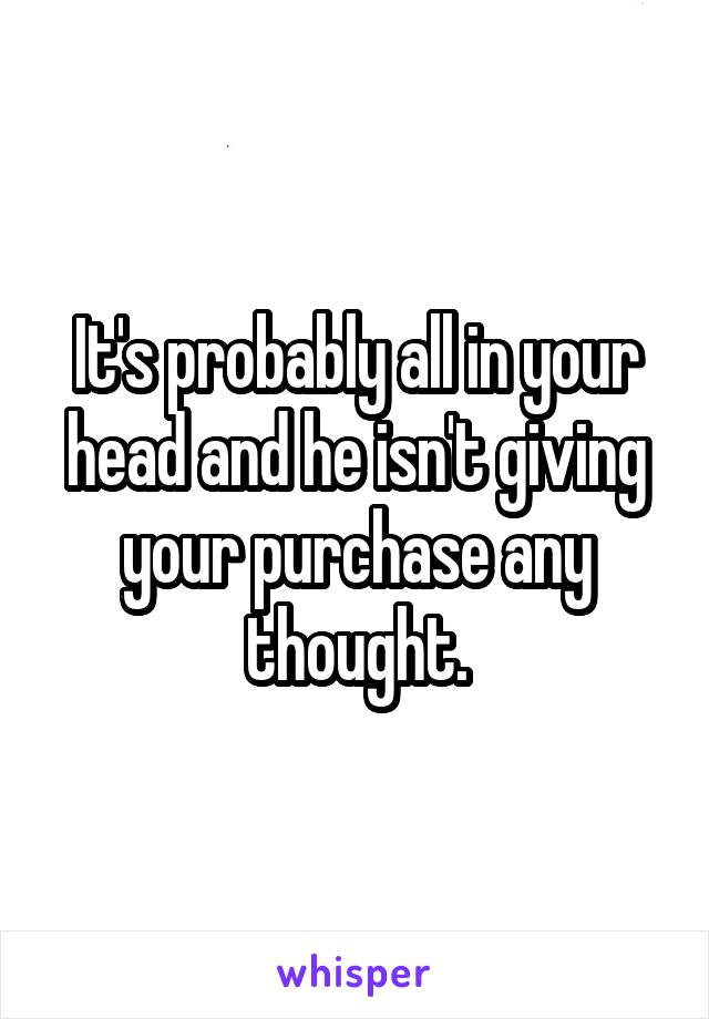 It's probably all in your head and he isn't giving your purchase any thought.