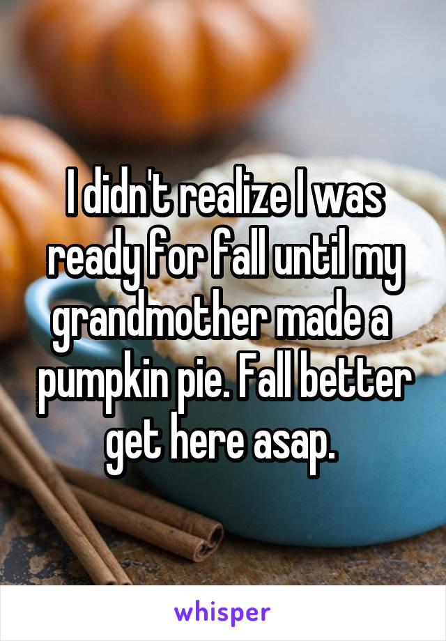 I didn't realize I was ready for fall until my grandmother made a  pumpkin pie. Fall better get here asap. 