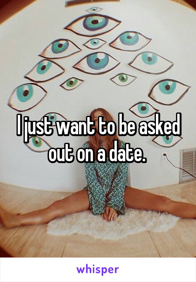 I just want to be asked out on a date. 