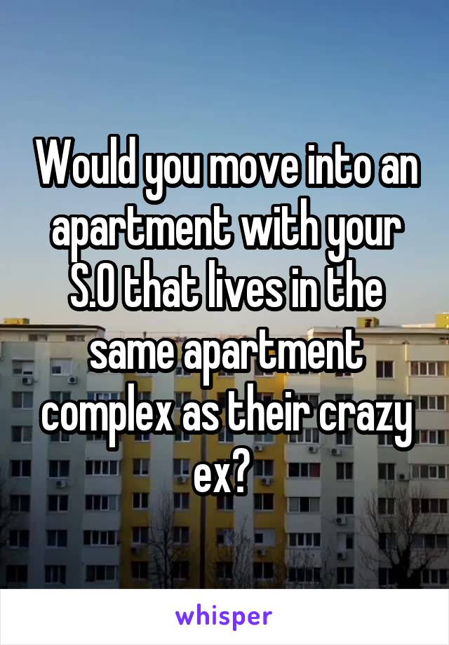 Would you move into an apartment with your S.O that lives in the same apartment complex as their crazy ex? 