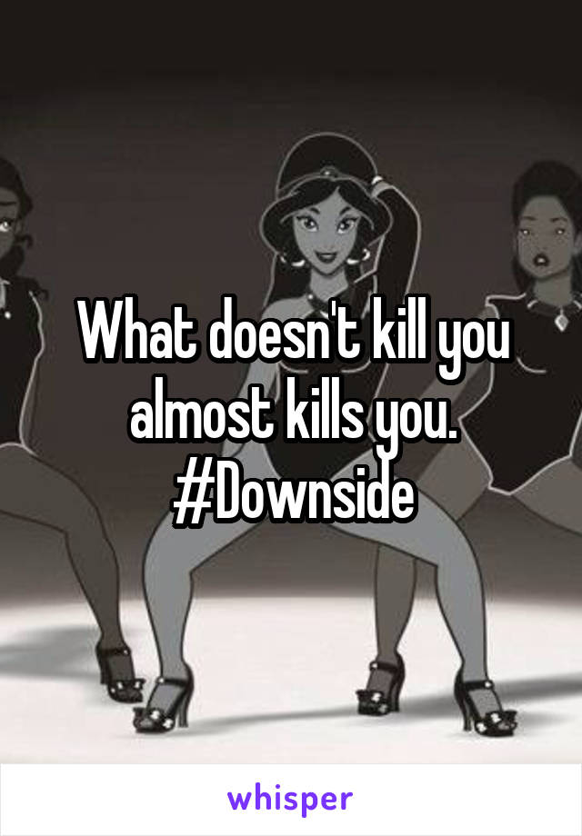 What doesn't kill you almost kills you. #Downside