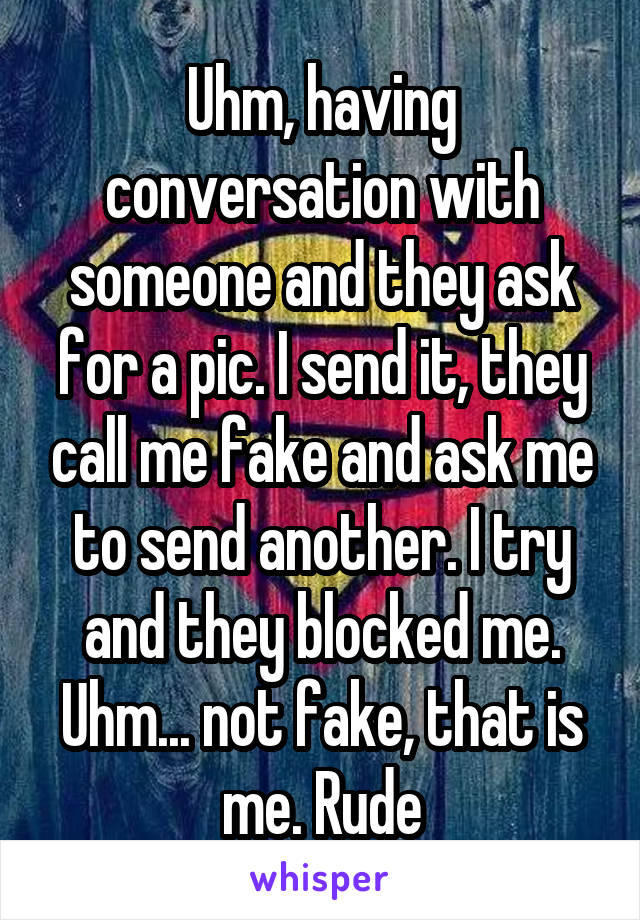 Uhm, having conversation with someone and they ask for a pic. I send it, they call me fake and ask me to send another. I try and they blocked me. Uhm... not fake, that is me. Rude