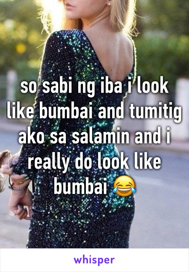 so sabi ng iba i look like bumbai and tumitig ako sa salamin and i really do look like bumbai 😂 