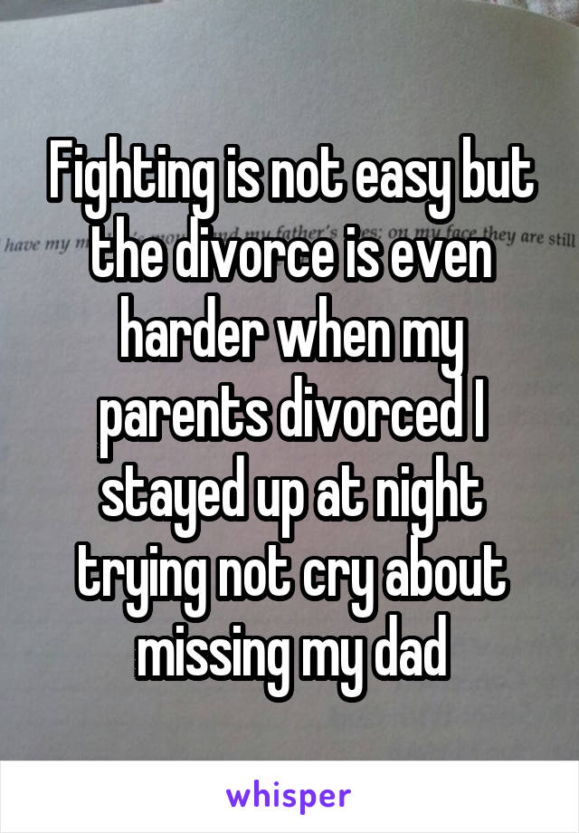 Fighting is not easy but the divorce is even harder when my parents divorced I stayed up at night trying not cry about missing my dad
