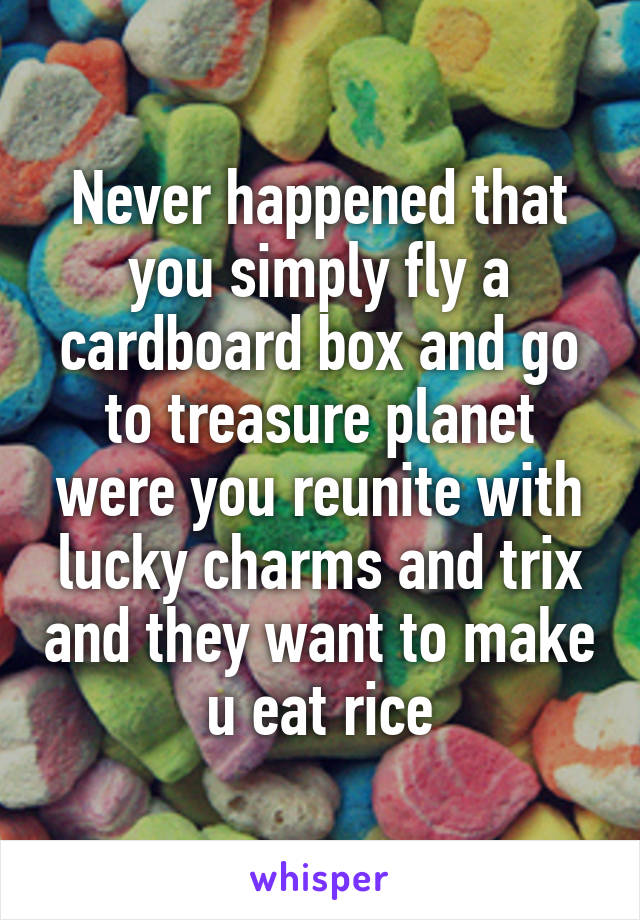 Never happened that you simply fly a cardboard box and go to treasure planet were you reunite with lucky charms and trix and they want to make u eat rice