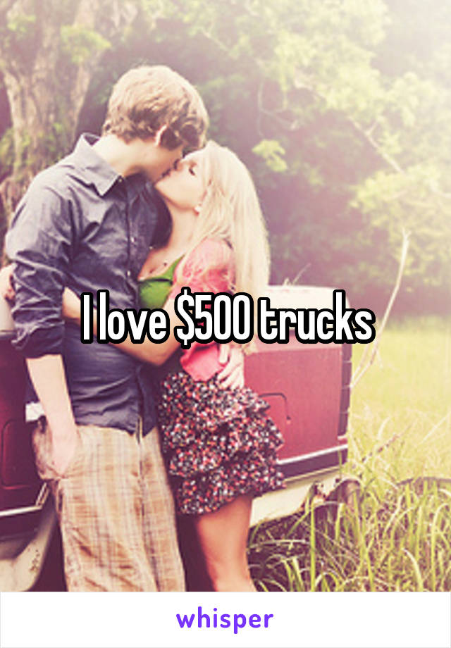 I love $500 trucks