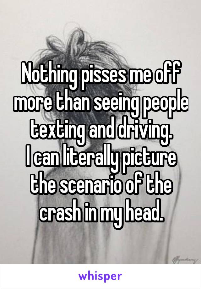 Nothing pisses me off more than seeing people texting and driving.
I can literally picture the scenario of the crash in my head.