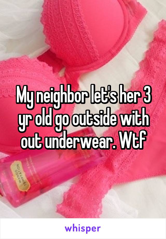 My neighbor let's her 3 yr old go outside with out underwear. Wtf