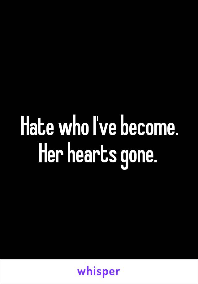 Hate who I've become. Her hearts gone. 