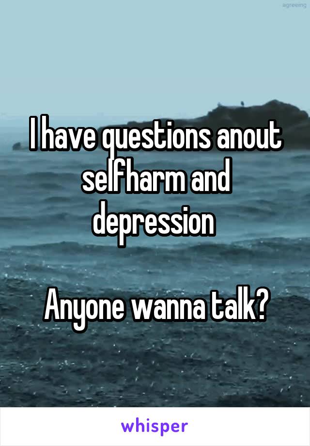 I have questions anout selfharm and depression 

Anyone wanna talk?