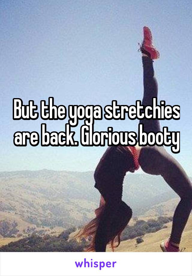 But the yoga stretchies are back. Glorious booty 