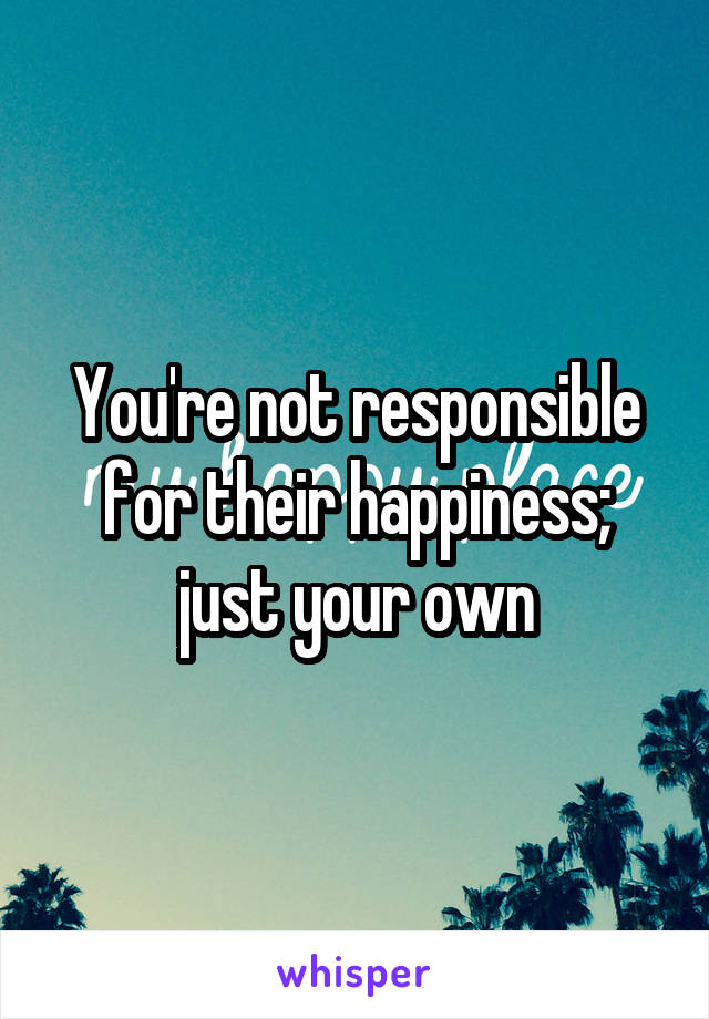 You're not responsible for their happiness; just your own