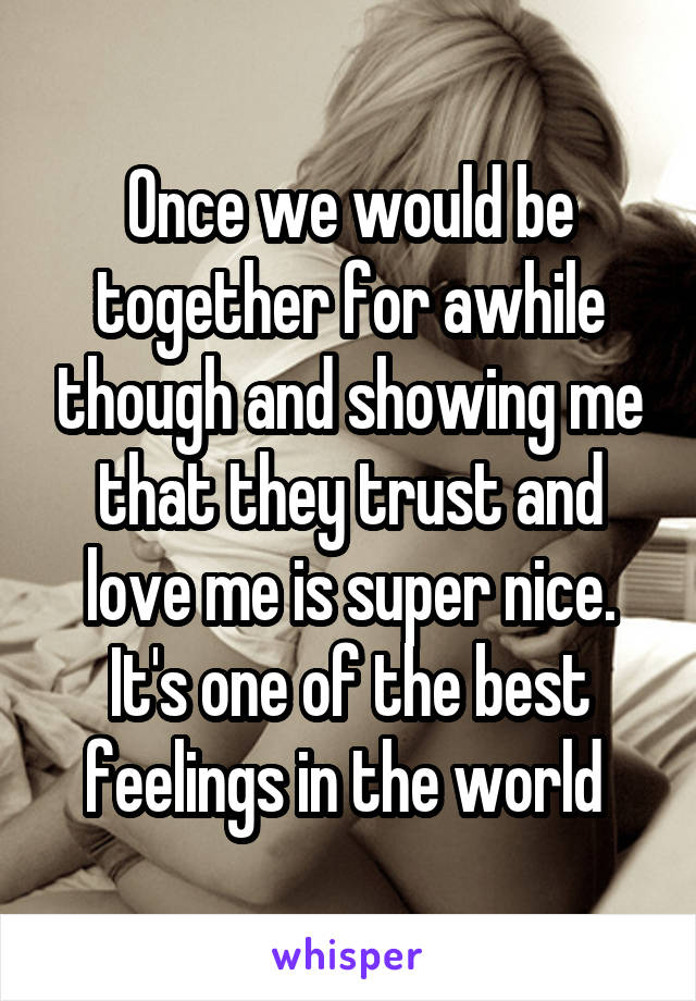Once we would be together for awhile though and showing me that they trust and love me is super nice. It's one of the best feelings in the world 