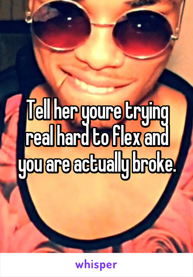 Tell her youre trying real hard to flex and you are actually broke.