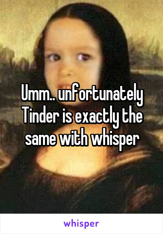 Umm.. unfortunately Tinder is exactly the same with whisper