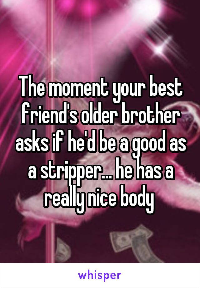 The moment your best friend's older brother asks if he'd be a good as a stripper... he has a really nice body 