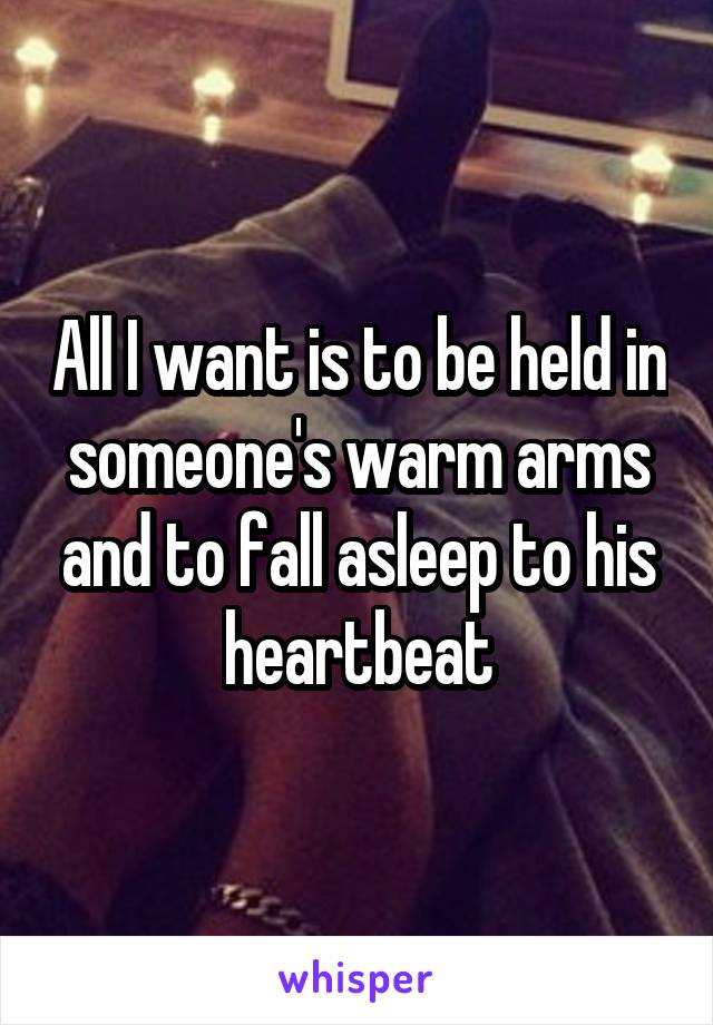 All I want is to be held in someone's warm arms and to fall asleep to his heartbeat