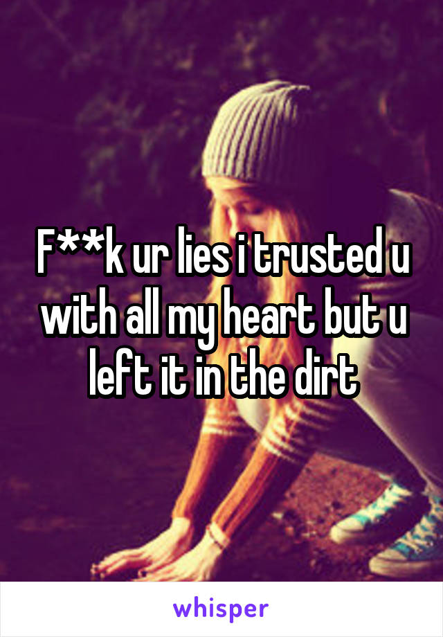 F**k ur lies i trusted u with all my heart but u left it in the dirt