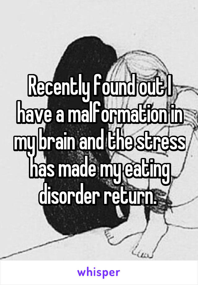 Recently found out I have a malformation in my brain and the stress has made my eating disorder return. 