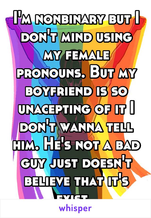 I'm nonbinary but I don't mind using my female pronouns. But my boyfriend is so unacepting of it I don't wanna tell him. He's not a bad guy just doesn't believe that it's exist. 