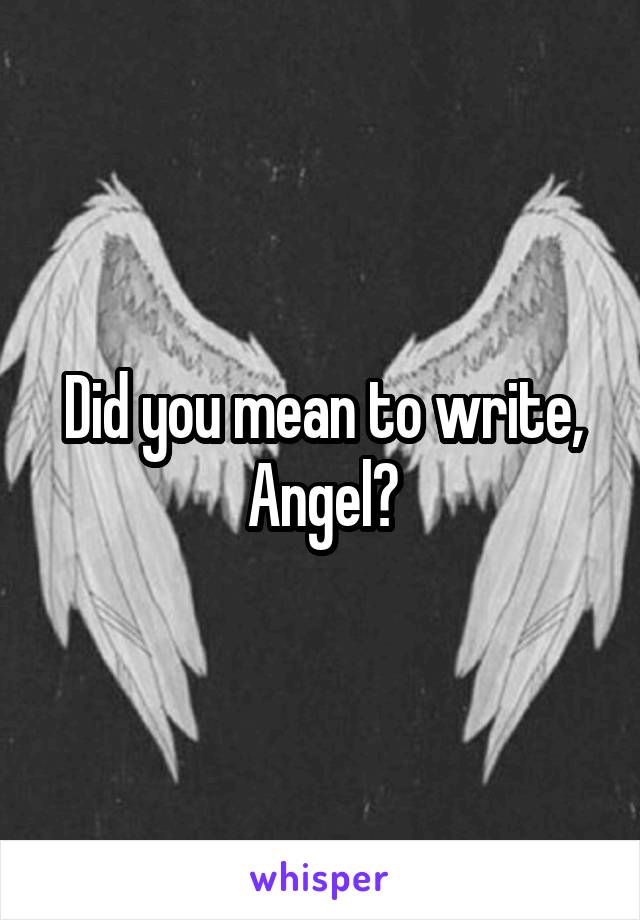 Did you mean to write,
Angel?