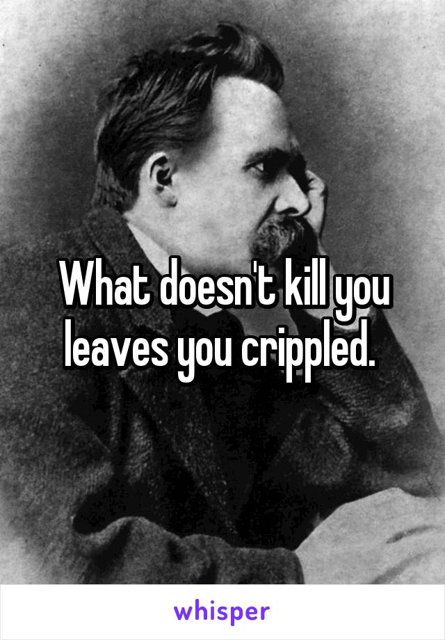 What doesn't kill you leaves you crippled. 