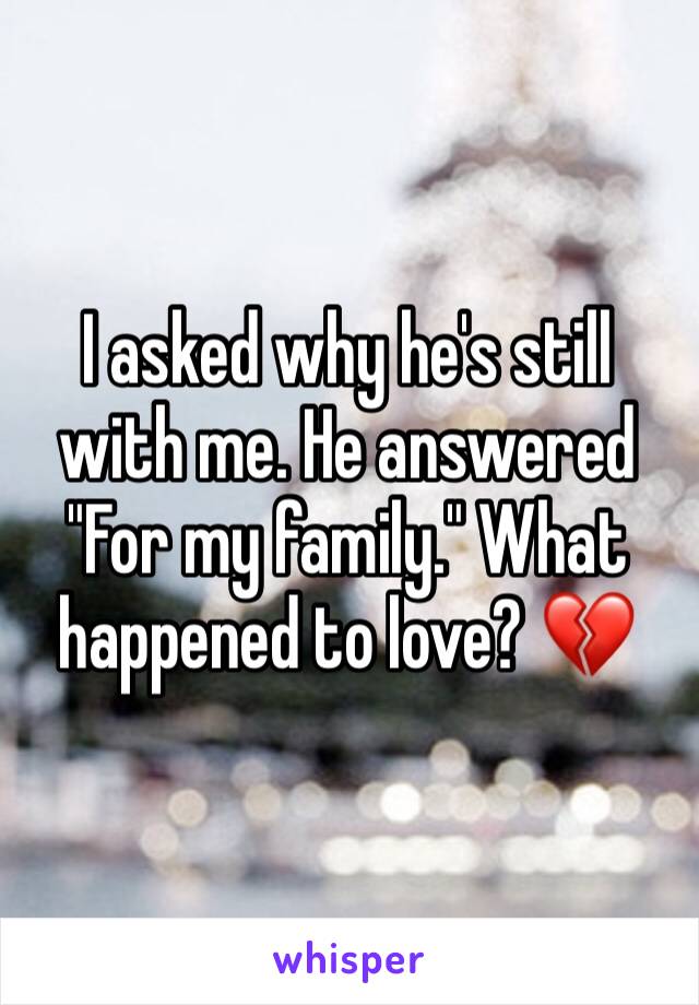I asked why he's still with me. He answered "For my family." What happened to love? 💔