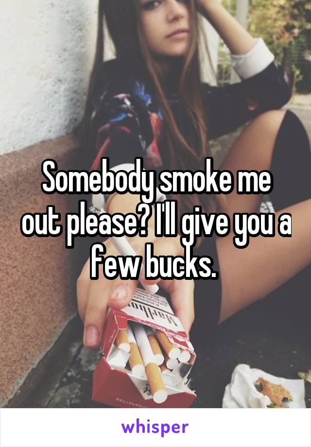 Somebody smoke me out please? I'll give you a few bucks. 
