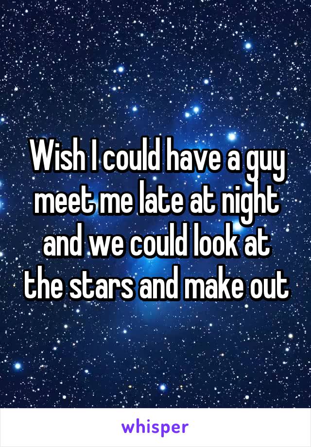 Wish I could have a guy meet me late at night and we could look at the stars and make out