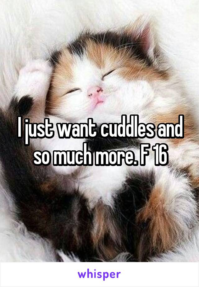 I just want cuddles and so much more. F 16