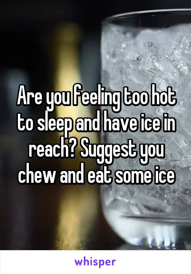 Are you feeling too hot to sleep and have ice in reach? Suggest you chew and eat some ice