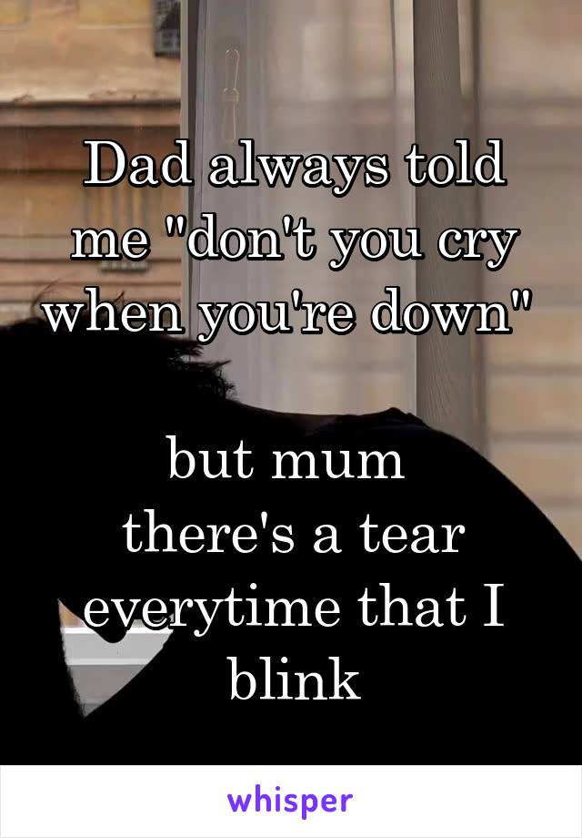 Dad always told me "don't you cry when you're down" 

but mum 
there's a tear everytime that I blink