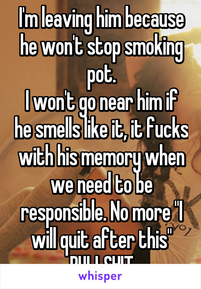 I'm leaving him because he won't stop smoking pot.
I won't go near him if he smells like it, it fucks with his memory when we need to be responsible. No more "I will quit after this" BULLSHIT