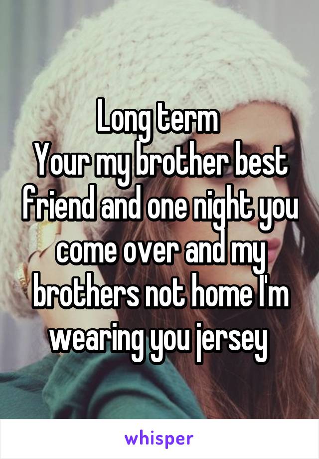 Long term 
Your my brother best friend and one night you come over and my brothers not home I'm wearing you jersey 