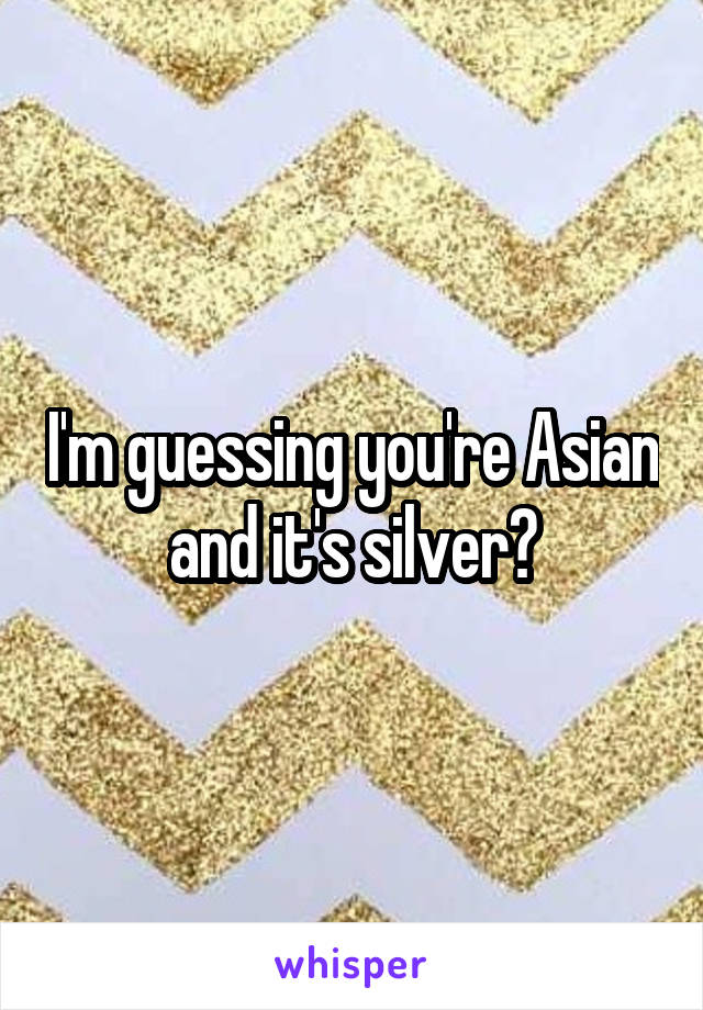 I'm guessing you're Asian and it's silver?