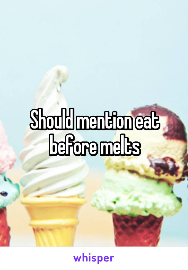 Should mention eat before melts