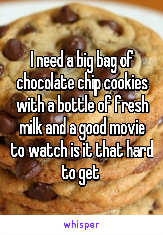 I need a big bag of chocolate chip cookies with a bottle of fresh milk and a good movie to watch is it that hard to get 