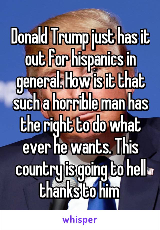 Donald Trump just has it out for hispanics in general. How is it that such a horrible man has the right to do what ever he wants. This country is going to hell thanks to him 